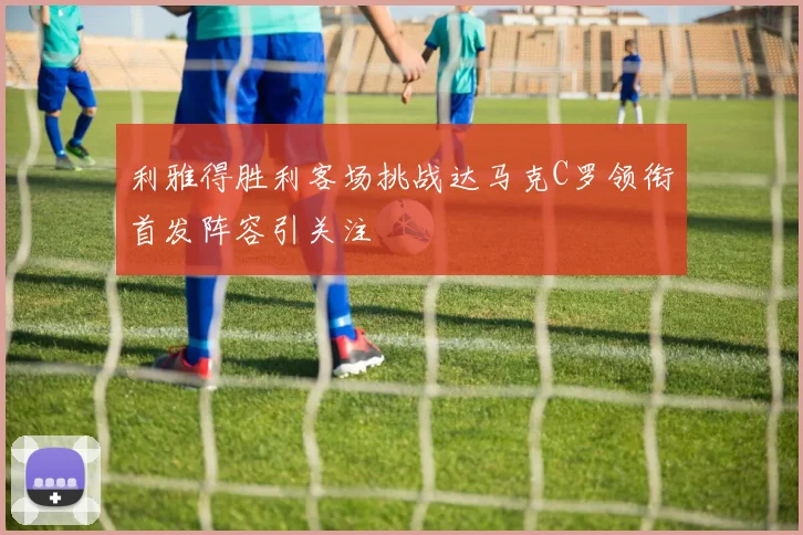 利雅得胜利客场挑战达马克C罗领衔首发阵容引关注