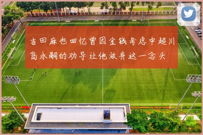 吉田麻也回忆曾因金钱考虑中超川岛永嗣的劝导让他放弃这一念头