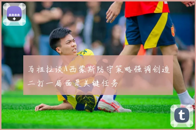 马祖拉谈A西蒙斯防守策略强调创造二打一局面是关键任务