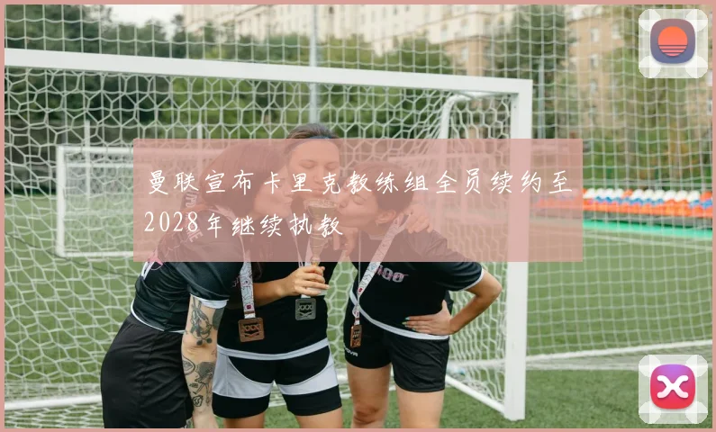 曼联宣布卡里克教练组全员续约至2028年继续执教