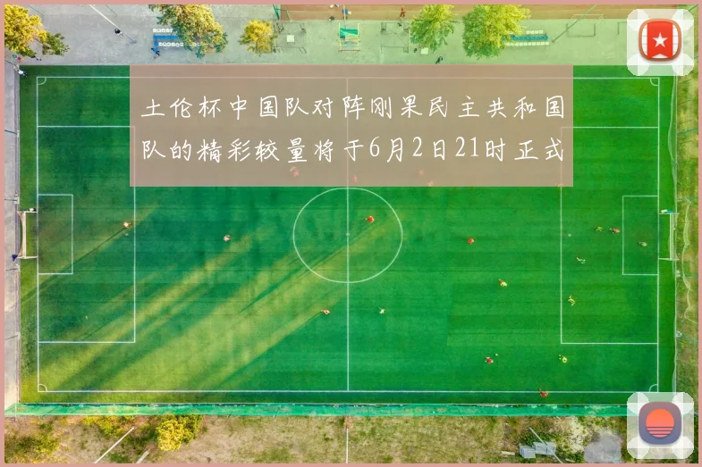 土伦杯中国队对阵刚果民主共和国队的精彩较量将于6月2日21时正式开启
