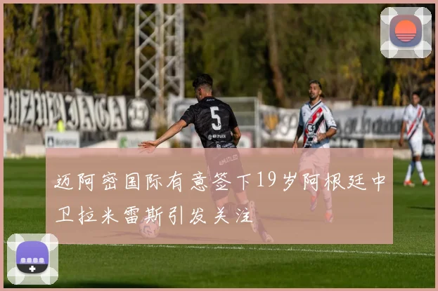 迈阿密国际有意签下19岁阿根廷中卫拉米雷斯引发关注
