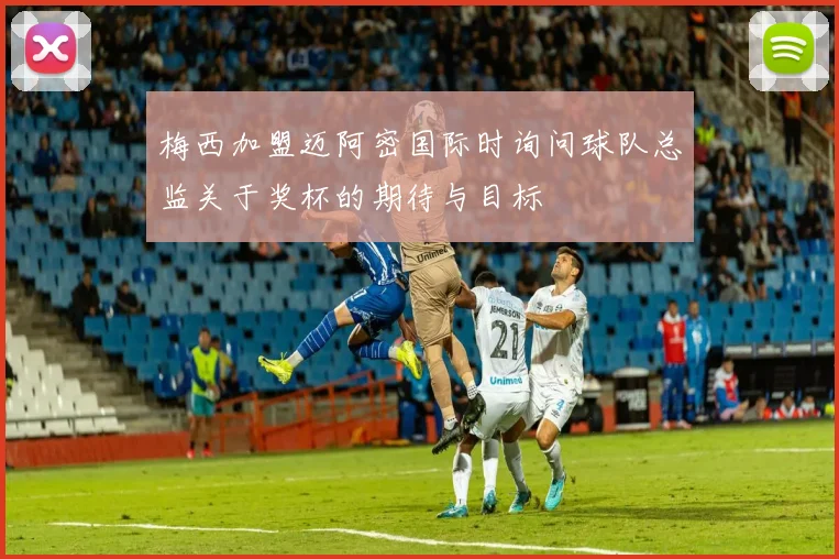 梅西加盟迈阿密国际时询问球队总监关于奖杯的期待与目标