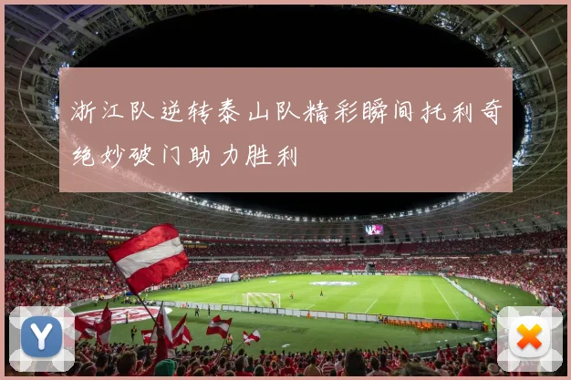 浙江队逆转泰山队精彩瞬间托利奇绝妙破门助力胜利