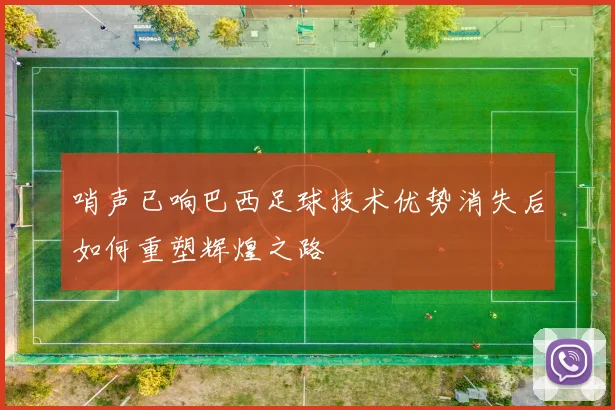 哨声已响巴西足球技术优势消失后如何重塑辉煌之路