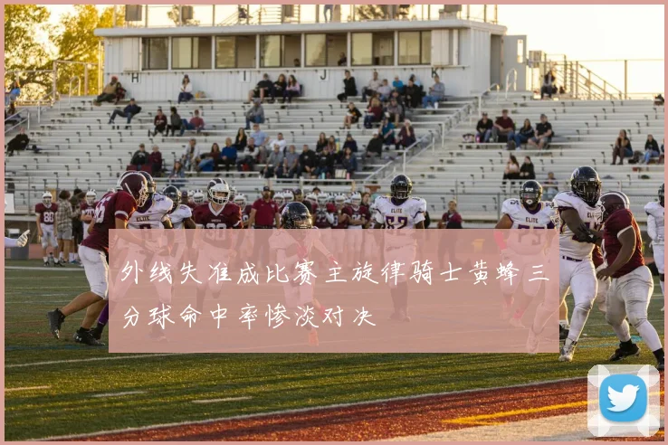 外线失准成比赛主旋律骑士黄蜂三分球命中率惨淡对决