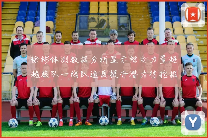 徐彬体测数据分析显示综合力量超越狼队一线队速度提升潜力待挖掘