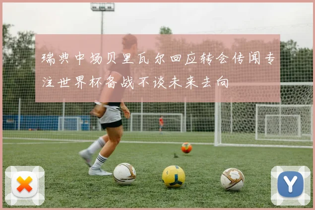 瑞典中场贝里瓦尔回应转会传闻专注世界杯备战不谈未来去向
