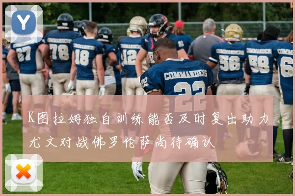 K图拉姆独自训练能否及时复出助力尤文对战佛罗伦萨尚待确认