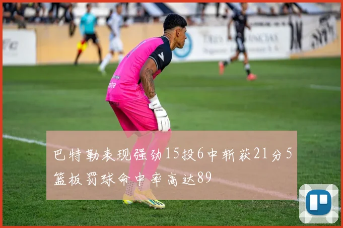 巴特勒表现强劲15投6中斩获21分5篮板罚球命中率高达89