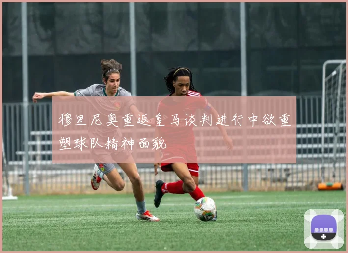 穆里尼奥重返皇马谈判进行中欲重塑球队精神面貌