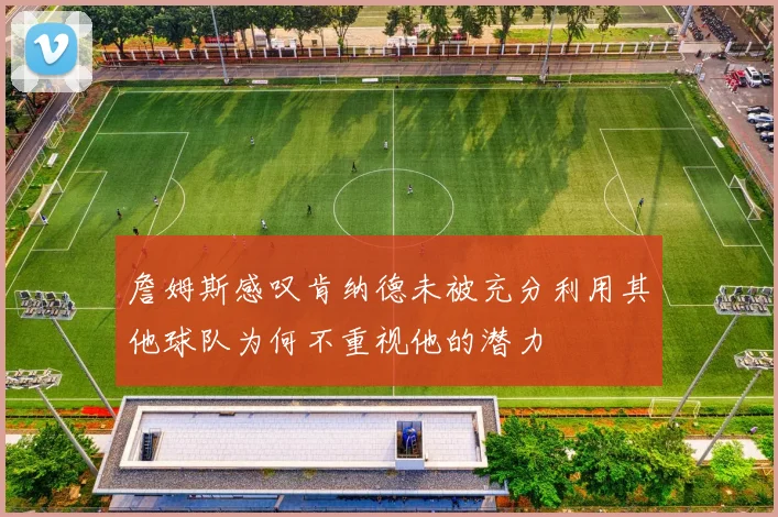 詹姆斯感叹肯纳德未被充分利用其他球队为何不重视他的潜力