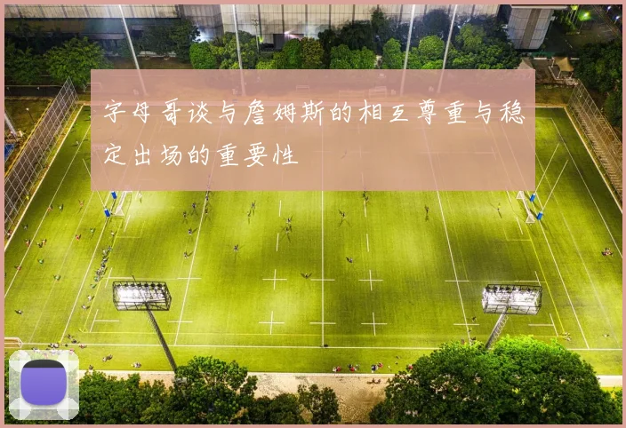 字母哥谈与詹姆斯的相互尊重与稳定出场的重要性