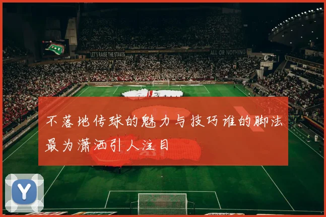 不落地传球的魅力与技巧谁的脚法最为潇洒引人注目