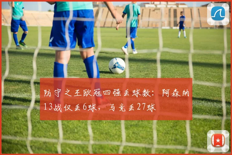 防守之王欧冠四强丢球数：阿森纳13战仅丢6球，马竞丢27球