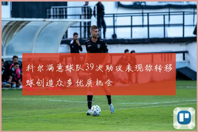 科尔满意球队39次助攻表现称转移球创造众多优质机会