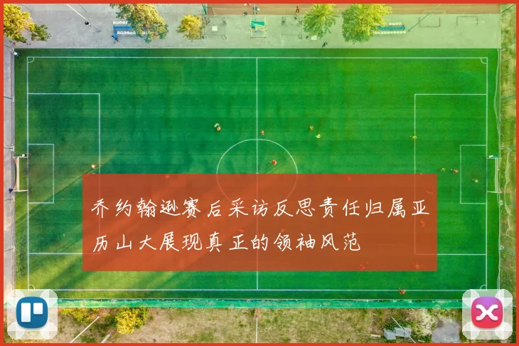 乔约翰逊赛后采访反思责任归属亚历山大展现真正的领袖风范