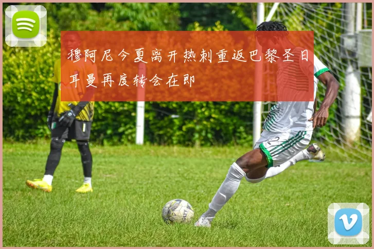 穆阿尼今夏离开热刺重返巴黎圣日耳曼再度转会在即