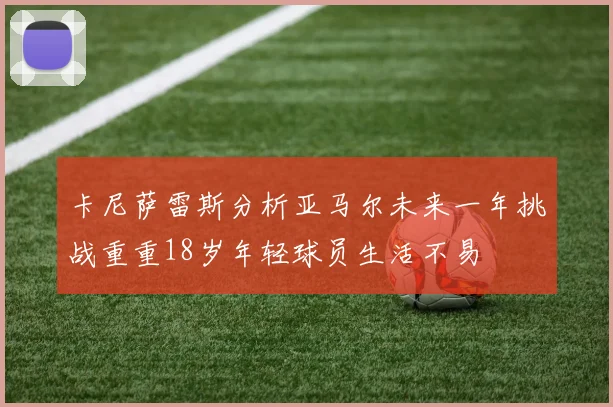 卡尼萨雷斯分析亚马尔未来一年挑战重重18岁年轻球员生活不易