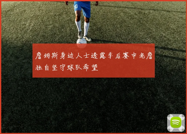 詹姆斯身边人士透露季后赛中老詹独自坚守球队希望