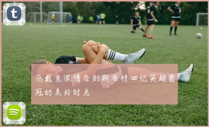 范戴克深情告别斯洛特回忆英超首冠的美好时光