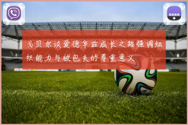 戈贝尔谈爱德华兹成长之路强调组织能力与被包夹的尊重意义