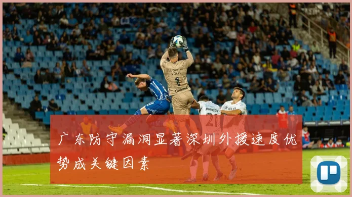 广东防守漏洞显著深圳外援速度优势成关键因素