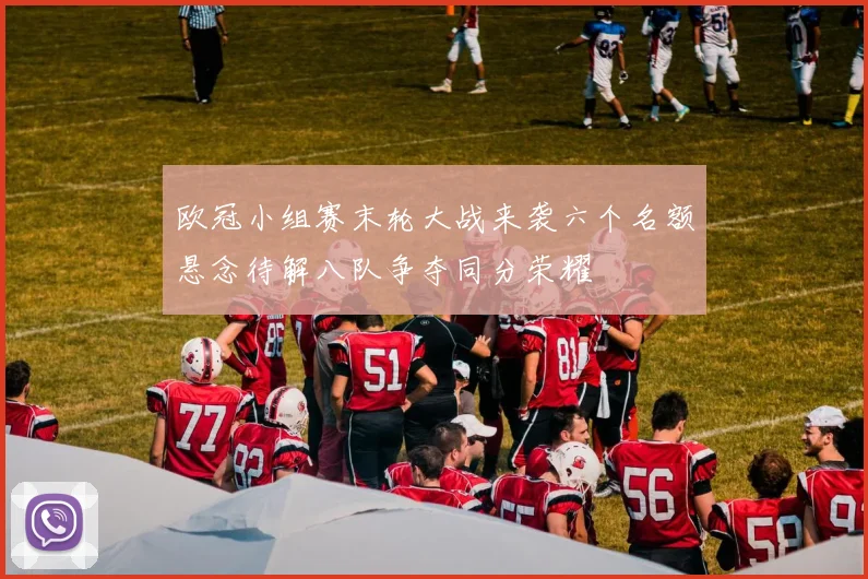欧冠小组赛末轮大战来袭六个名额悬念待解八队争夺同分荣耀