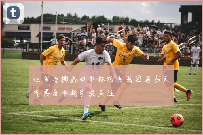 法国与挪威世界杯对决或因恶劣天气再度中断引发关注