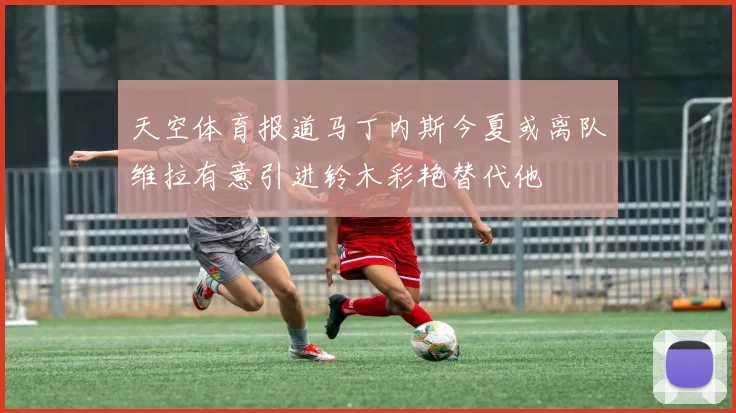 天空体育报道马丁内斯今夏或离队维拉有意引进铃木彩艳替代他