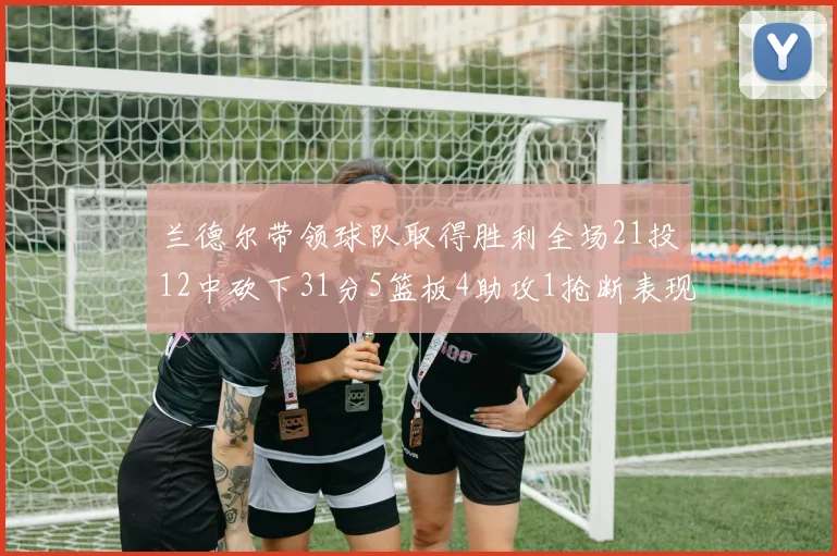 兰德尔带领球队取得胜利全场21投12中砍下31分5篮板4助攻1抢断表现出色
