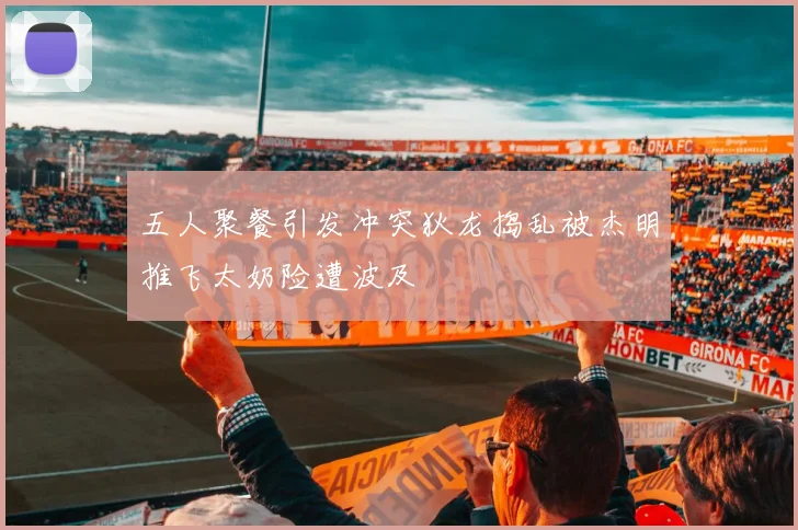 五人聚餐引发冲突狄龙捣乱被杰明推飞太奶险遭波及
