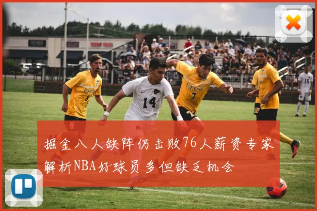 掘金八人缺阵仍击败76人薪资专家解析NBA好球员多但缺乏机会