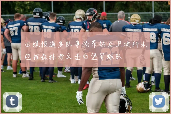 法媒报道多队争抢昂热后卫埃科米包括森林考文垂白堡等球队