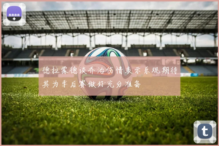 德拉蒙德谈乔治伤情表示乐观期待其为季后赛做好充分准备